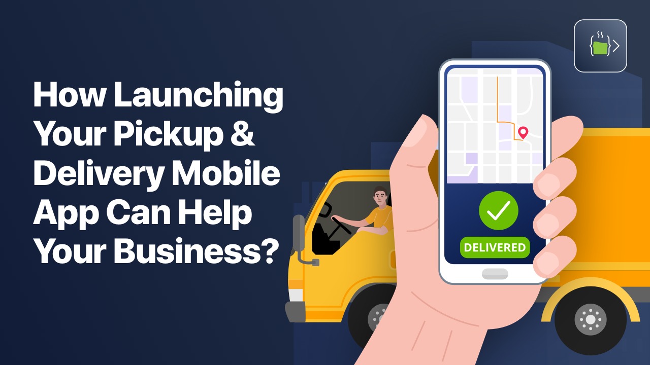 How Launching Your Pickup And Delivery Mobile App Can Help Your Business?